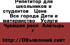 Репетитор для школьников и студентов › Цена ­ 1 000 - Все города Дети и материнство » Услуги   . Чувашия респ.,Алатырь г.